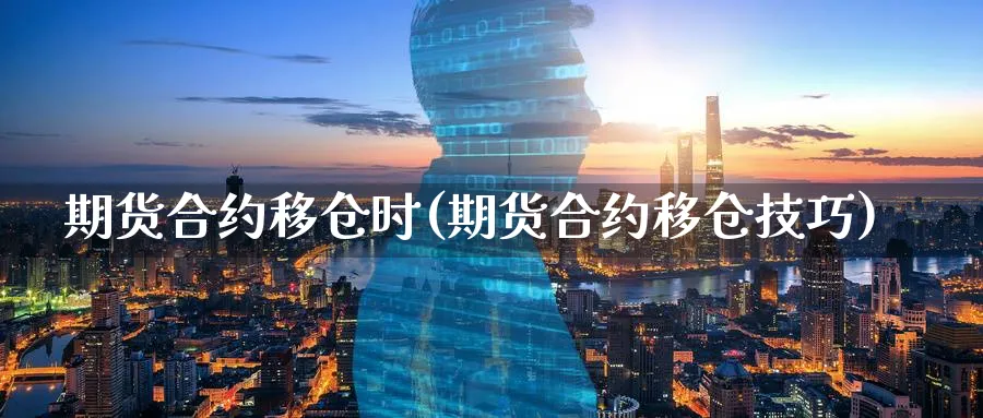 期货合约移仓时(期货合约移仓技巧)_https://www.hs300zs.com_黄金期货_第1张