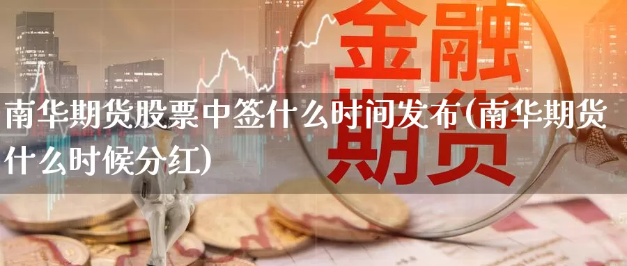 南华期货股票中签什么时间发布(南华期货什么时候分红)_https://www.hs300zs.com_股指期货_第1张