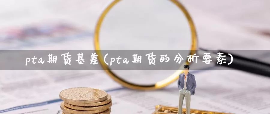 pta期货基差(pta期货的分析要素)_https://www.hs300zs.com_黄金期货_第1张